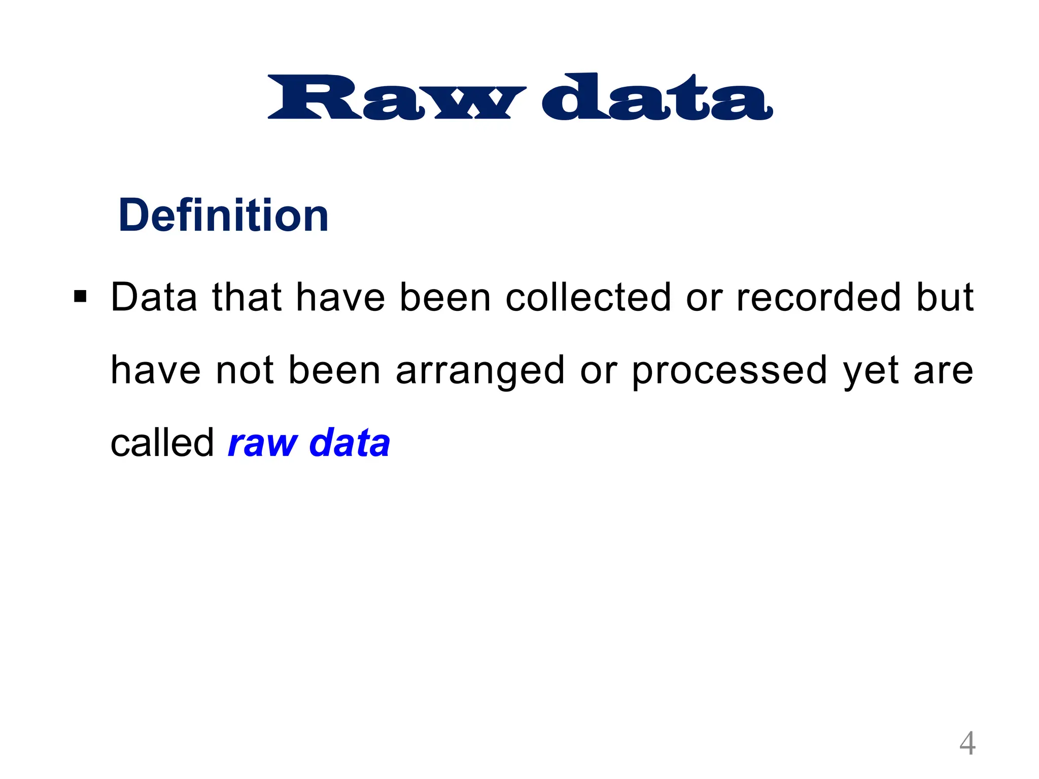 Raw data
Definition
§ Data that have been collected or recorded but
have not been arranged or processed yet are
called raw data
4
 