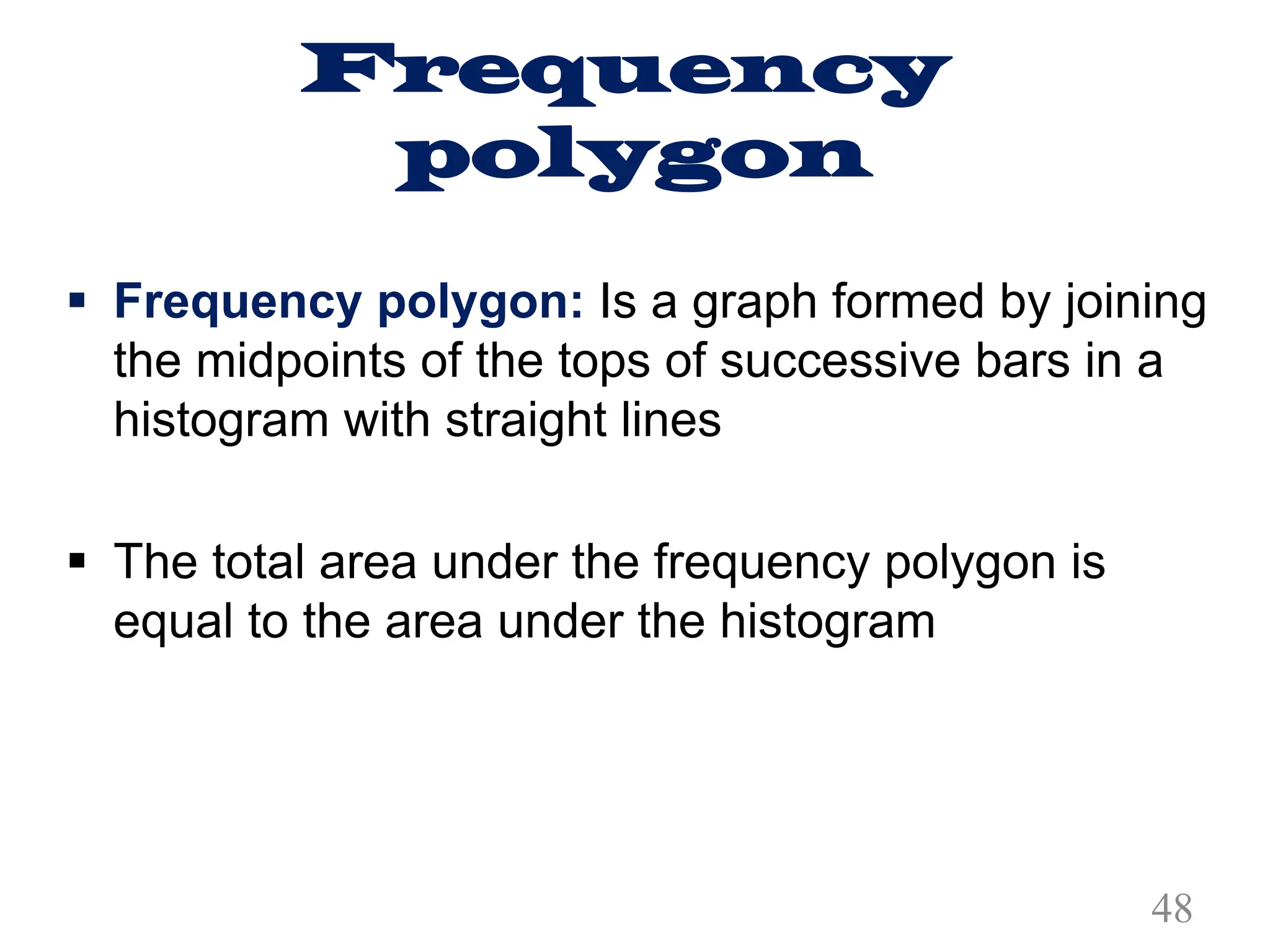 Frequency
polygon
§ Frequency polygon: Is a graph formed by joining
the midpoints of the tops of successive bars in a
histogram with straight lines
§ The total area under the frequency polygon is
equal to the area under the histogram
48
 