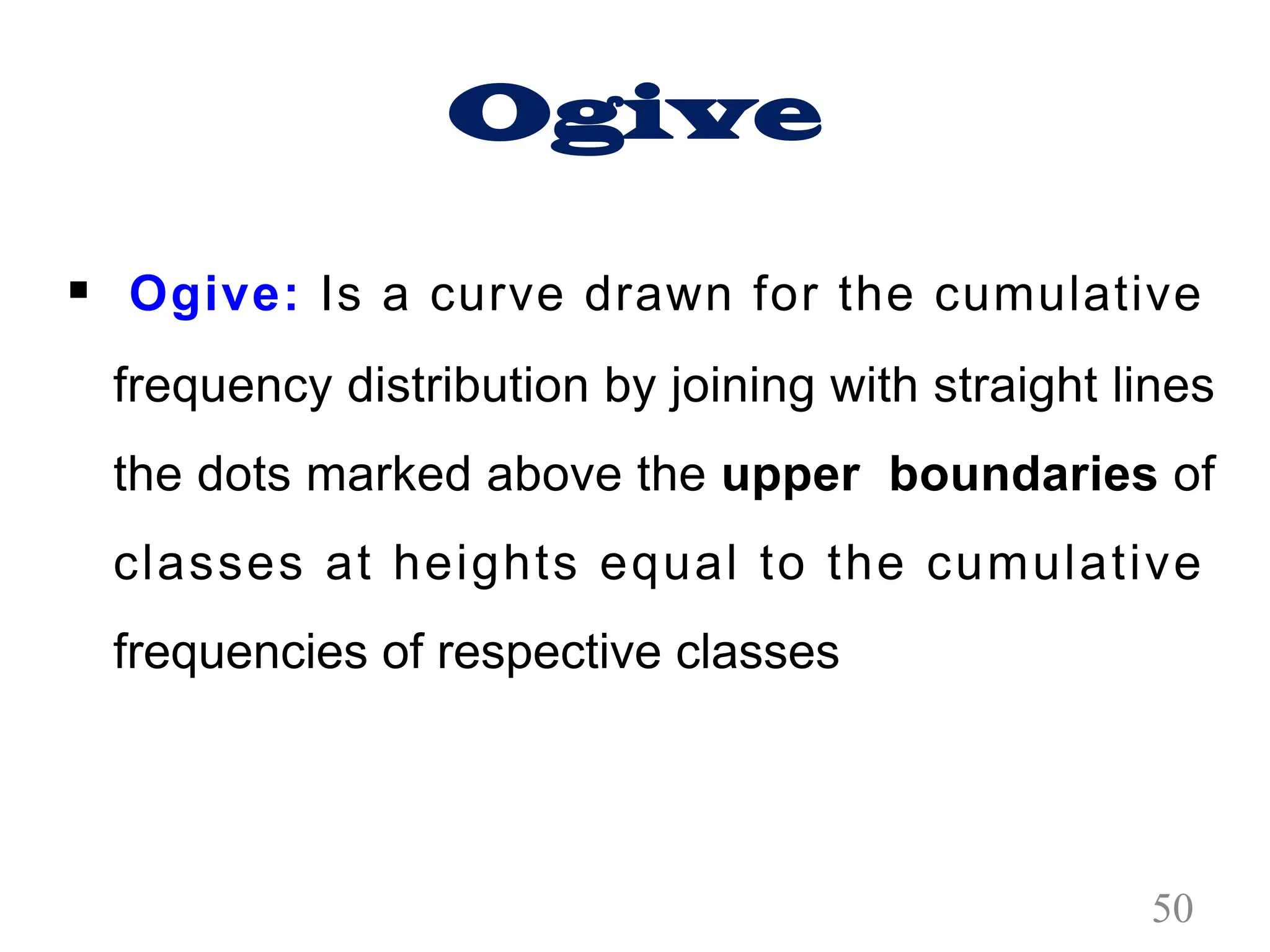 Ogive
§ Ogive: Is a curve drawn for the cumulative
frequency distribution by joining with straight lines
the dots marked above the upper boundaries of
classes at heights equal to the cumulative
frequencies of respective classes
50
 