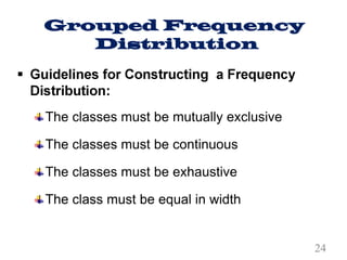 Grouped Frequency
Distribution
The classes must be mutually exclusive
The classes must be continuous
The classes must be exhaustive
The class must be equal in width
24
 