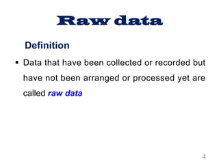 Raw data
Definition
§ Data that have been collected or recorded but
have not been arranged or processed yet are
called raw data
4
 