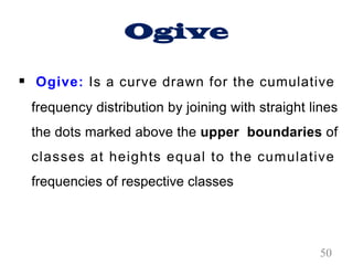 Ogive
§ Ogive: Is a curve drawn for the cumulative
frequency distribution by joining with straight lines
the dots marked above the upper boundaries of
classes at heights equal to the cumulative
frequencies of respective classes
50
 