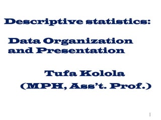 Descriptive statistics:
Tufa Kolola
(MPH, Ass’t. Prof.)
1
Data Organization
and Presentation
 