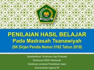 Subdirektorat Kurikulum dan Evaluasi
Direktorat KSKK Madrasah
Direktorat Jenderal Pendidikan Islam
Kementerian Agama RI
PENILAIAN HASIL BELAJAR
Pada Madrasah Tsanawiyah
(SK Dirjen Pendis Nomor 5162 Tahun 2018)
 