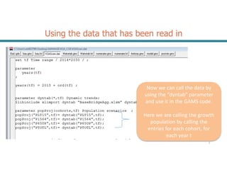 Using the data that has been read in
2
Now we can call the data by
using the “dyntab” parameter
and use it in the GAMS code.
Here we are calling the growth
population by calling the
entries for each cohort, for
each year t
 