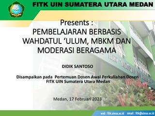 FITK UIN SUMATERA UTARA MEDAN
Presents :
PEMBELAJARAN BERBASIS
WAHDATUL ‘ULUM, MBKM DAN
MODERASI BERAGAMA
DIDIK SANTOSO
Disampaikan pada Pertemuan Dosen Awal Perkuliahan Dosen
FITK UIN Sumatera Utara Medan
Medan, 17 Februari 2023
 