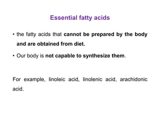 Essential fatty acids
• the fatty acids that cannot be prepared by the body
and are obtained from diet.
• Our body is not capable to synthesize them.
For example, linoleic acid, linolenic acid, arachidonic
acid.
 