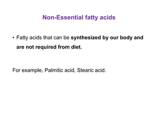 Non-Essential fatty acids
• Fatty acids that can be synthesized by our body and
are not required from diet.
For example, Palmitic acid, Stearic acid.
 
