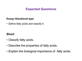 Expected Questions
Essay/ Situational type
• Define fatty acids and classify it.
Short
• Classify fatty acids.
• Describe the properties of fatty acids.
• Explain the biological importance of fatty acids.
 