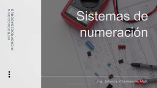 Sistemas de
numeración
Ing. Johanna Villavicencio, Mgtr.
I
N
T
R
O
D
U
C
C
I
Ó
N
A
M
I
C
R
O
P
R
O
C
E
S
A
D
O
R
E
S
Ing. Johanna Villavicencio, Mgtr.
 