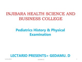 INJIBARA HEALTH SCIENCE AND
BUSINESS COLLEGE
Pediatrics History & Physical
Examination
LECTARIO PRESENTS= GEDAMU. D
12/31/2023 1
GEDAMU.D
 