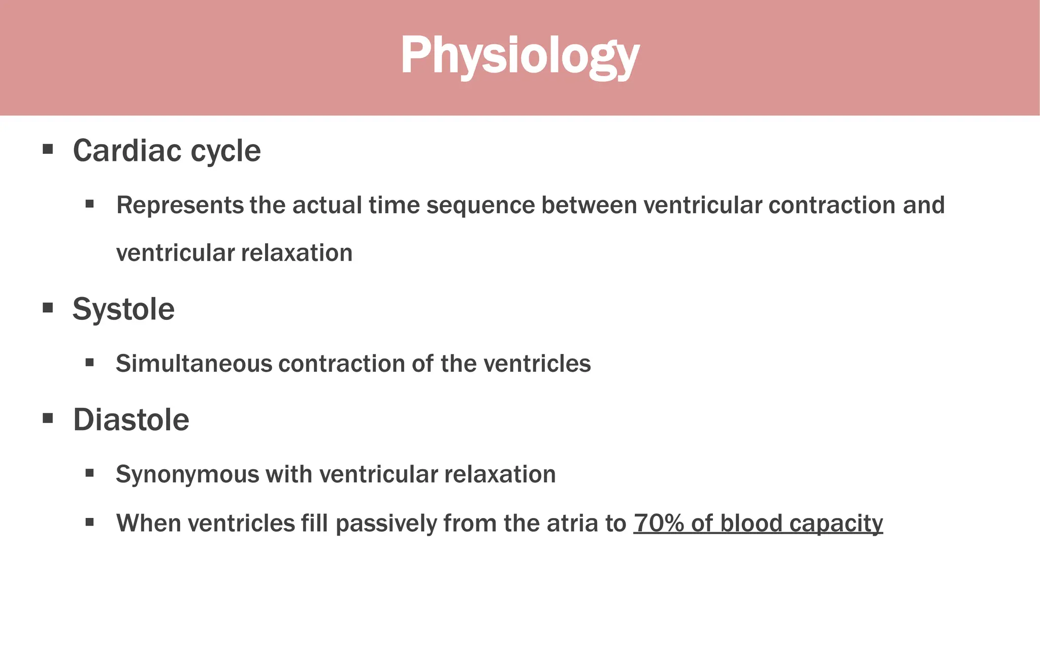 Physiology
 Cardiac cycle
 Represents the actual time sequence between ventricular contraction and
ventricular relaxation
 Systole
 Simultaneous contraction of the ventricles
 Diastole
 Synonymous with ventricular relaxation
 When ventricles fill passively from the atria to 70% of blood capacity
 