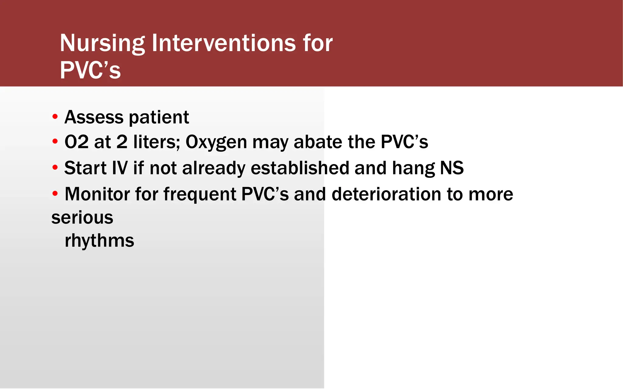 Nursing Interventions for
PVC’s
• Assess patient
• O2 at 2 liters; Oxygen may abate the PVC’s
• Start IV if not already established and hang NS
• Monitor for frequent PVC’s and deterioration to more
serious
rhythms
 