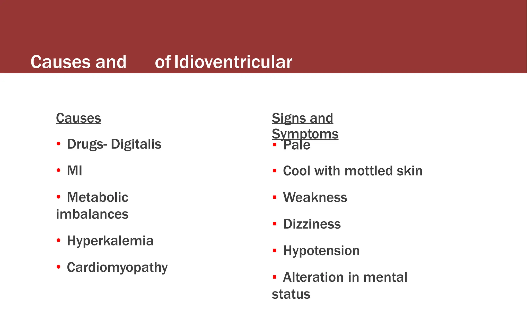 Causes and
S/S
ofIdioventricular
Rhythm
Causes
• Drugs- Digitalis
• MI
• Metabolic
imbalances
• Hyperkalemia
• Cardiomyopathy
Signs and
Symptoms
▪ Pale
▪ Cool with mottled skin
▪ Weakness
▪ Dizziness
▪ Hypotension
▪ Alteration in mental
status
 