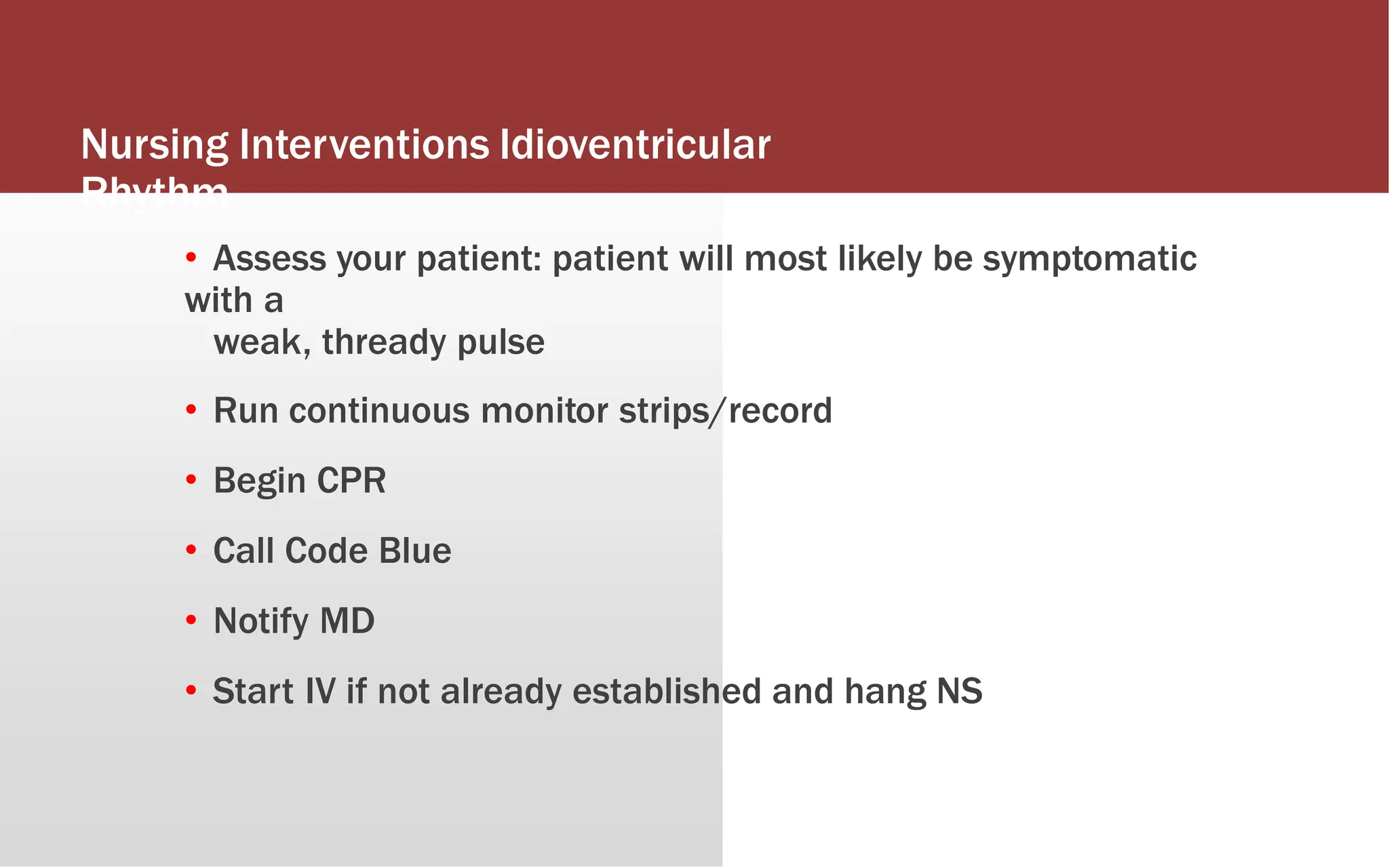 Nursing Interventions Idioventricular
Rhythm
• Assess your patient: patient will most likely be symptomatic
with a
weak, thready pulse
• Run continuous monitor strips/record
• Begin CPR
• Call Code Blue
• Notify MD
• Start IV if not already established and hang NS
 