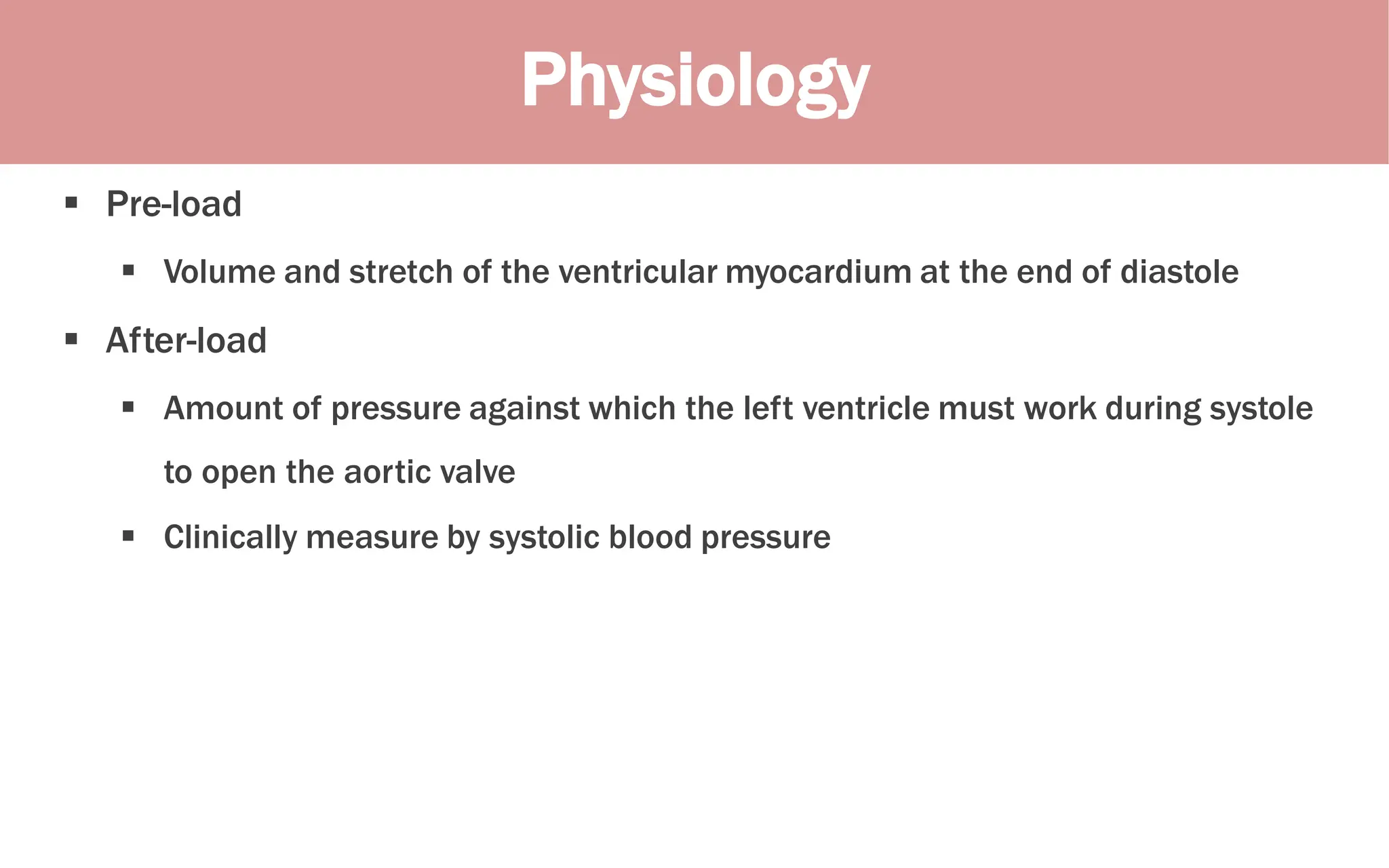 Physiology
 Pre-load
 Volume and stretch of the ventricular myocardium at the end of diastole
 After-load
 Amount of pressure against which the left ventricle must work during systole
to open the aortic valve
 Clinically measure by systolic blood pressure
 