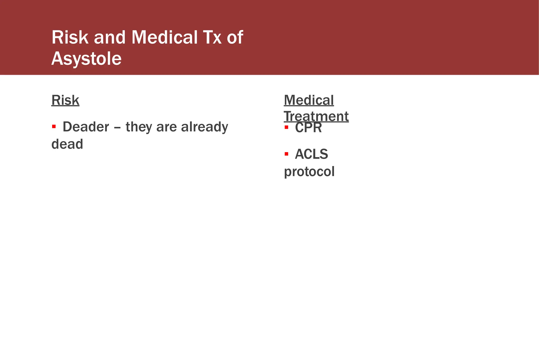 Risk and Medical Tx of
Asystole
Risk
▪ Deader – they are already
dead
Medical
Treatment
▪ CPR
▪ ACLS
protocol
 