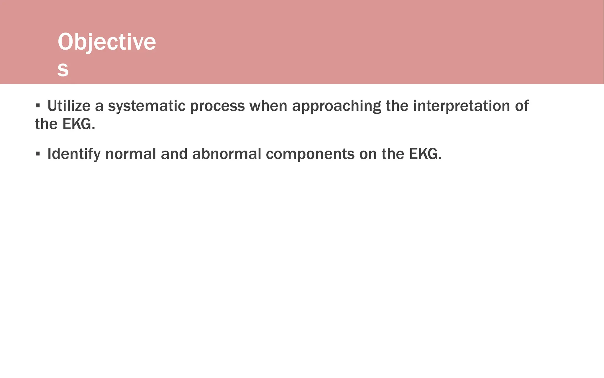 Objective
s
▪ Utilize a systematic process when approaching the interpretation of
the EKG.
▪ Identify normal and abnormal components on the EKG.
 