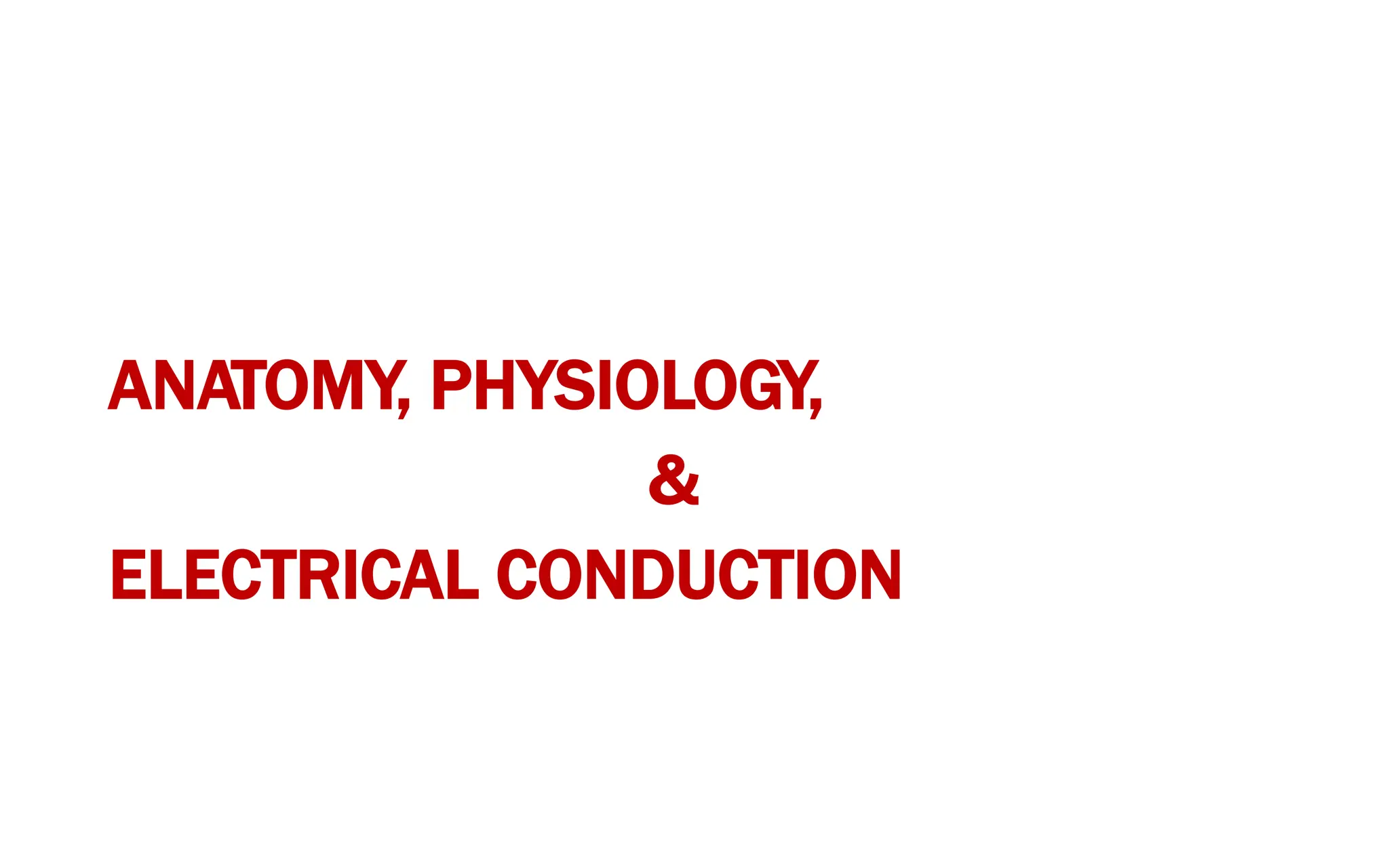 ANATOMY, PHYSIOLOGY,
&
ELECTRICAL CONDUCTION
 