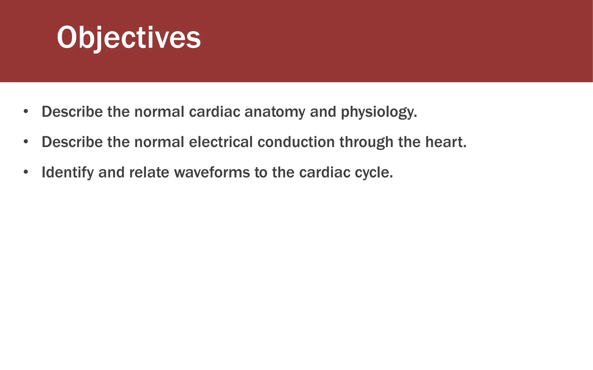 Objectives
• Describe the normal cardiac anatomy and physiology.
• Describe the normal electrical conduction through the heart.
• Identify and relate waveforms to the cardiac cycle.
 