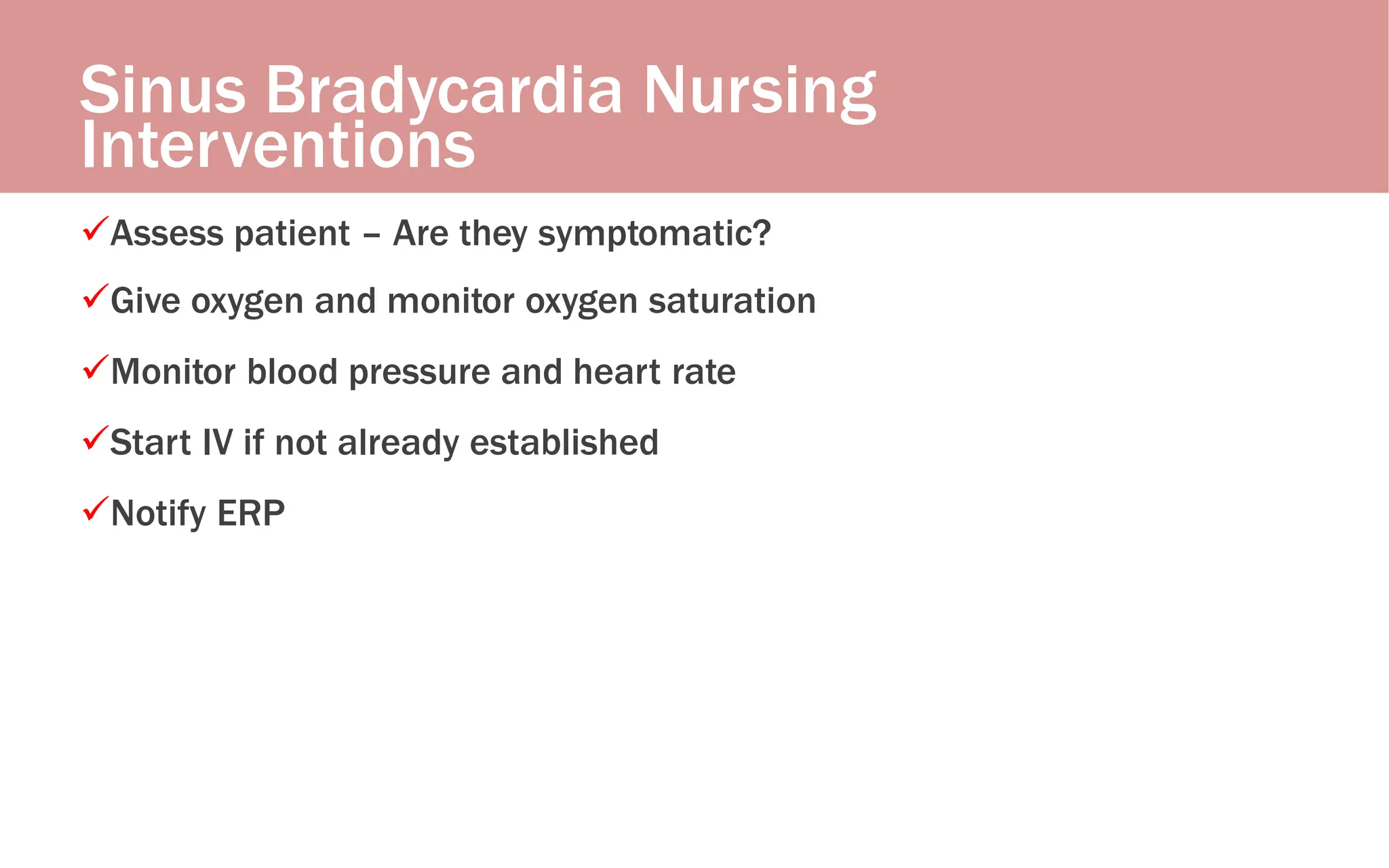 Sinus Bradycardia Nursing
Interventions
Assess patient – Are they symptomatic?
Give oxygen and monitor oxygen saturation
Monitor blood pressure and heart rate
Start IV if not already established
Notify ERP
 