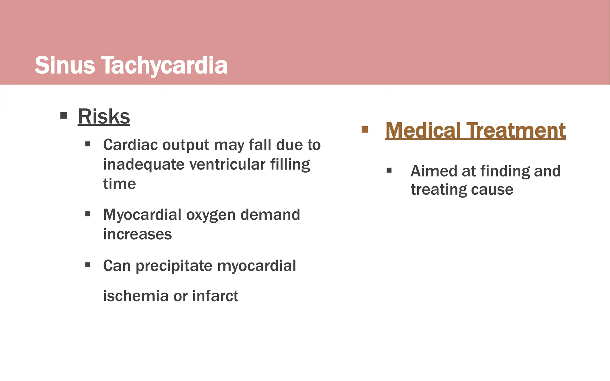 Sinus Tachycardia
 Medical Treatment
 Aimed at finding and
treating cause
 Risks
 Cardiac output may fall due to
inadequate ventricular filling
time
 Myocardial oxygen demand
increases
 Can precipitate myocardial
ischemia or infarct
 