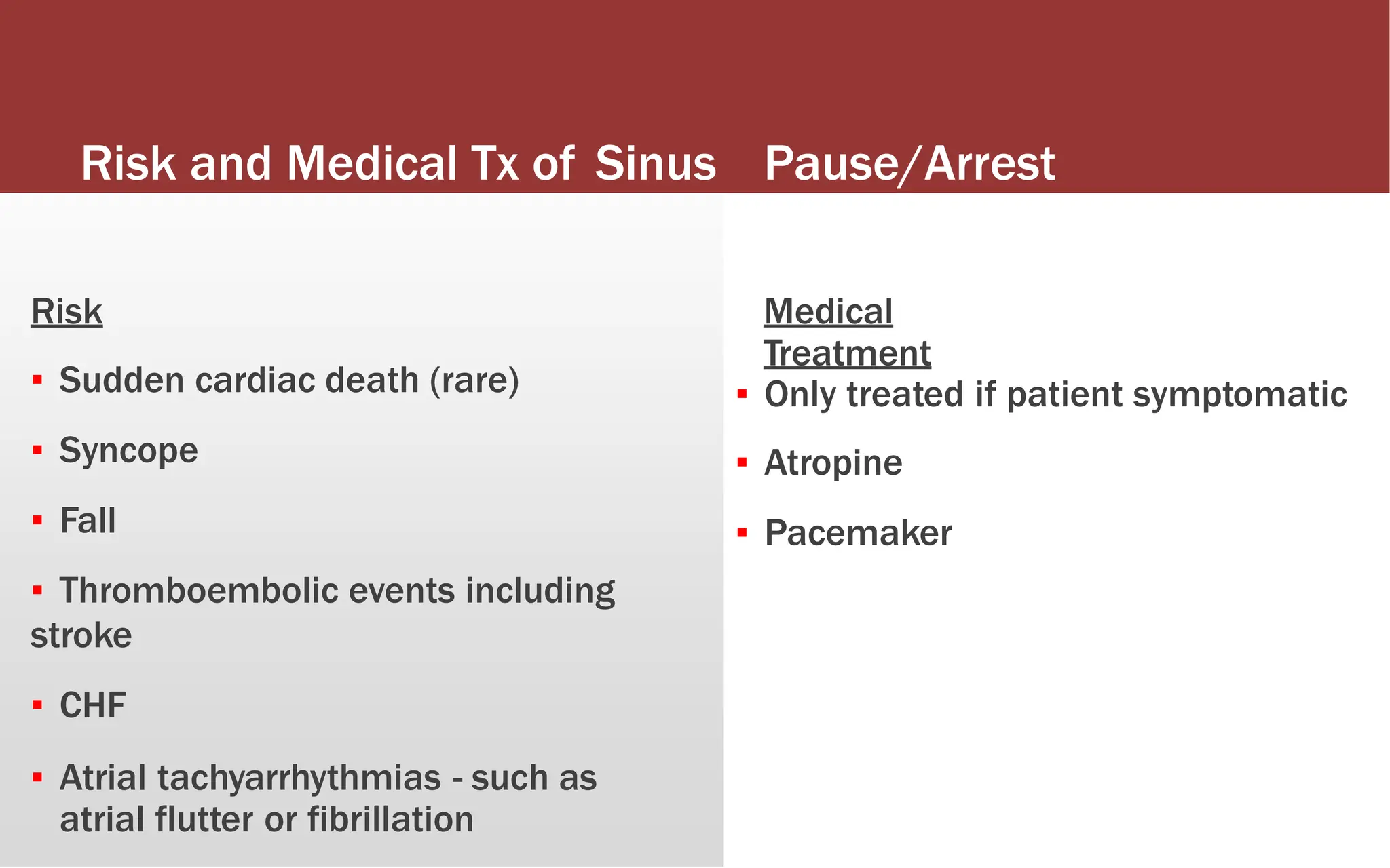 Risk and Medical Tx of Sinus Pause/Arrest
Risk
▪ Sudden cardiac death (rare)
▪ Syncope
▪ Fall
▪ Thromboembolic events including
stroke
▪ CHF
▪ Atrial tachyarrhythmias - such as
atrial flutter or fibrillation
Medical
Treatment
▪ Only treated if patient symptomatic
▪ Atropine
▪ Pacemaker
 