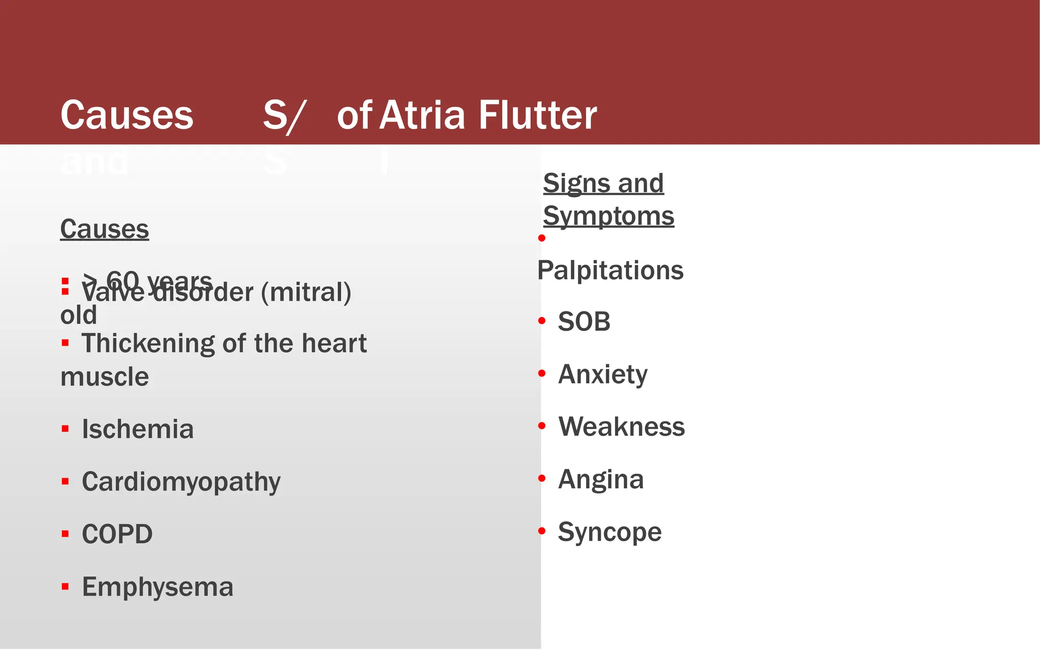 Causes
and
Causes
▪ > 60 years
old
S/
S
ofAtria
l
Flutter
Signs and
Symptoms
•
Palpitations
• SOB
• Anxiety
• Weakness
• Angina
• Syncope
▪ Valve disorder (mitral)
▪ Thickening of the heart
muscle
▪ Ischemia
▪ Cardiomyopathy
▪ COPD
▪ Emphysema
 