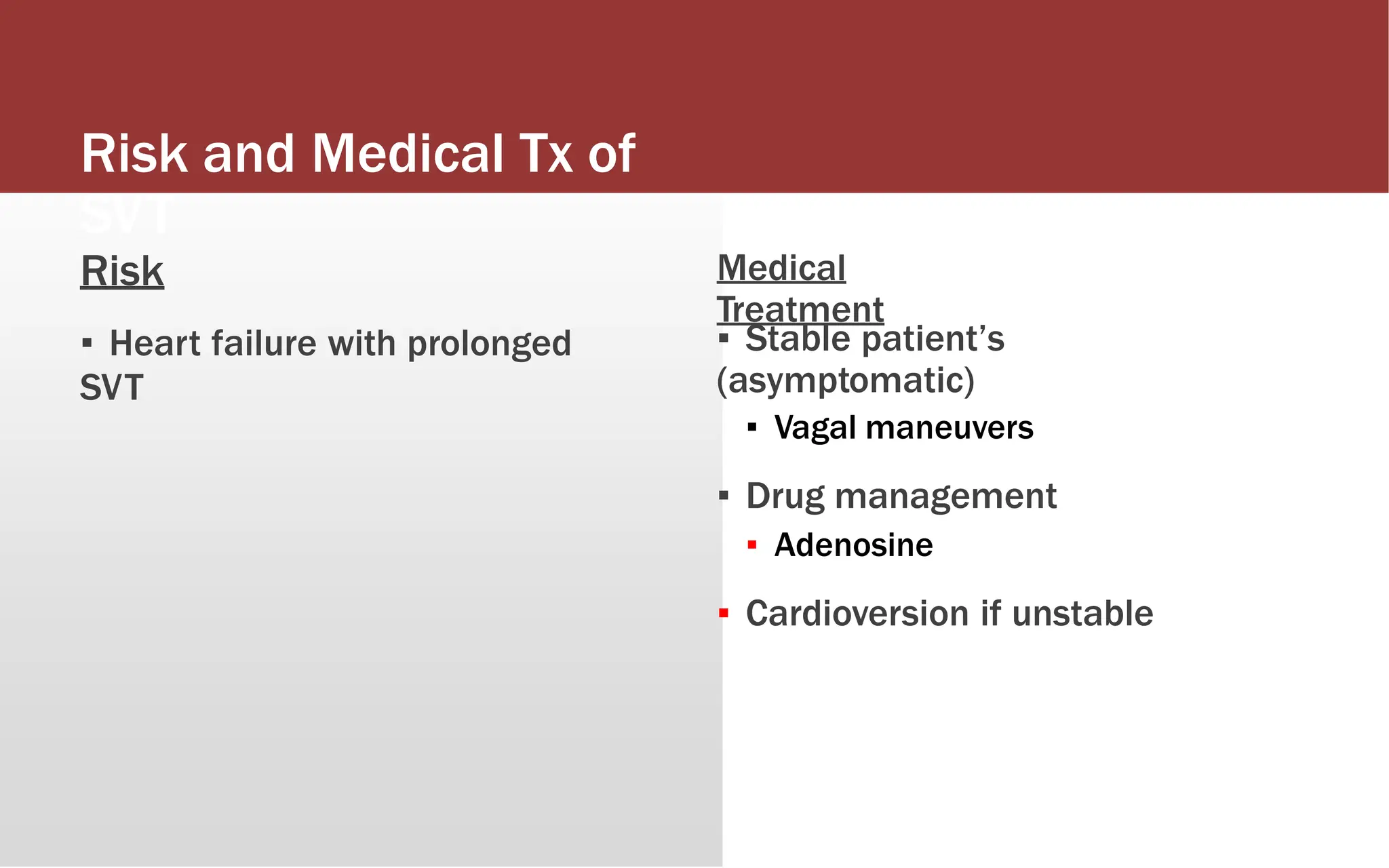 Risk and Medical Tx of
SVT
Risk
▪ Heart failure with prolonged
SVT
Medical
Treatment
▪ Stable patient’s
(asymptomatic)
▪ Vagal maneuvers
▪ Drug management
▪ Adenosine
▪ Cardioversion if unstable
 