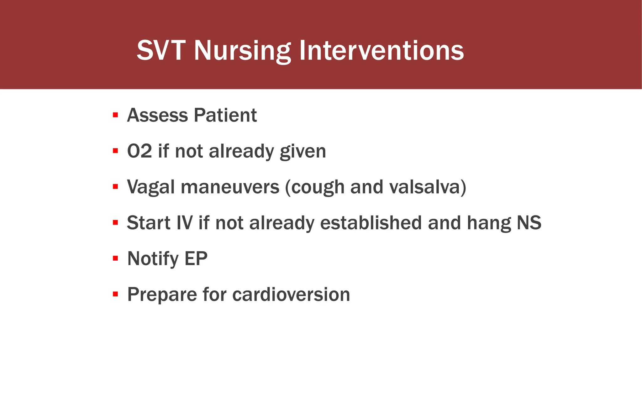 ▪ Assess Patient
▪ O2 if not already given
▪ Vagal maneuvers (cough and valsalva)
▪ Start IV if not already established and hang NS
▪ Notify EP
▪ Prepare for cardioversion
SVT Nursing Interventions
 
