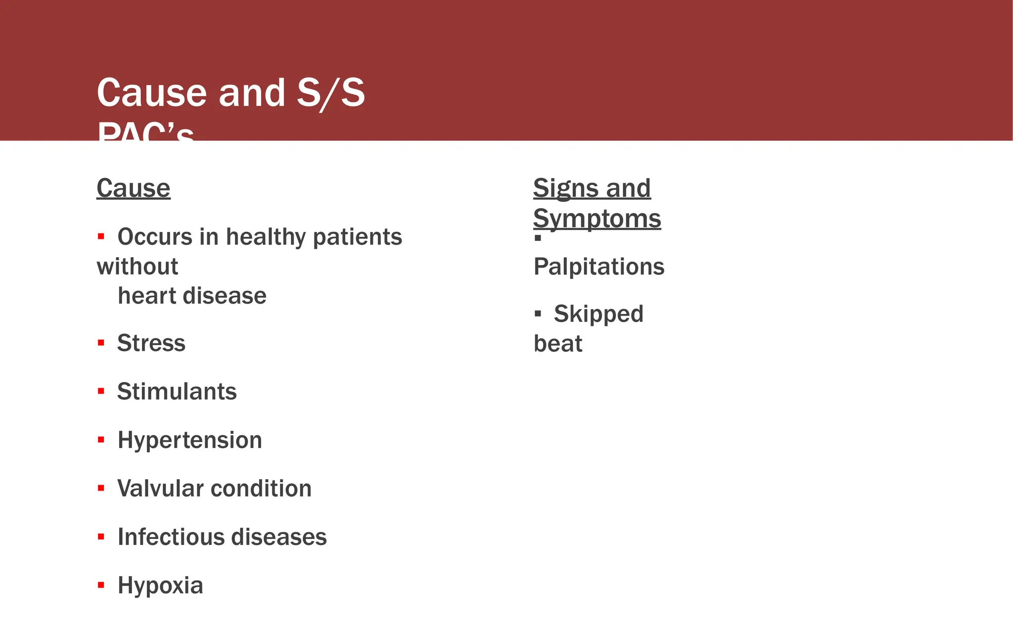 Cause and S/S
PAC’s
Cause
▪ Occurs in healthy patients
without
heart disease
▪ Stress
▪ Stimulants
▪ Hypertension
▪ Valvular condition
▪ Infectious diseases
▪ Hypoxia
Signs and
Symptoms
▪
Palpitations
▪ Skipped
beat
 
