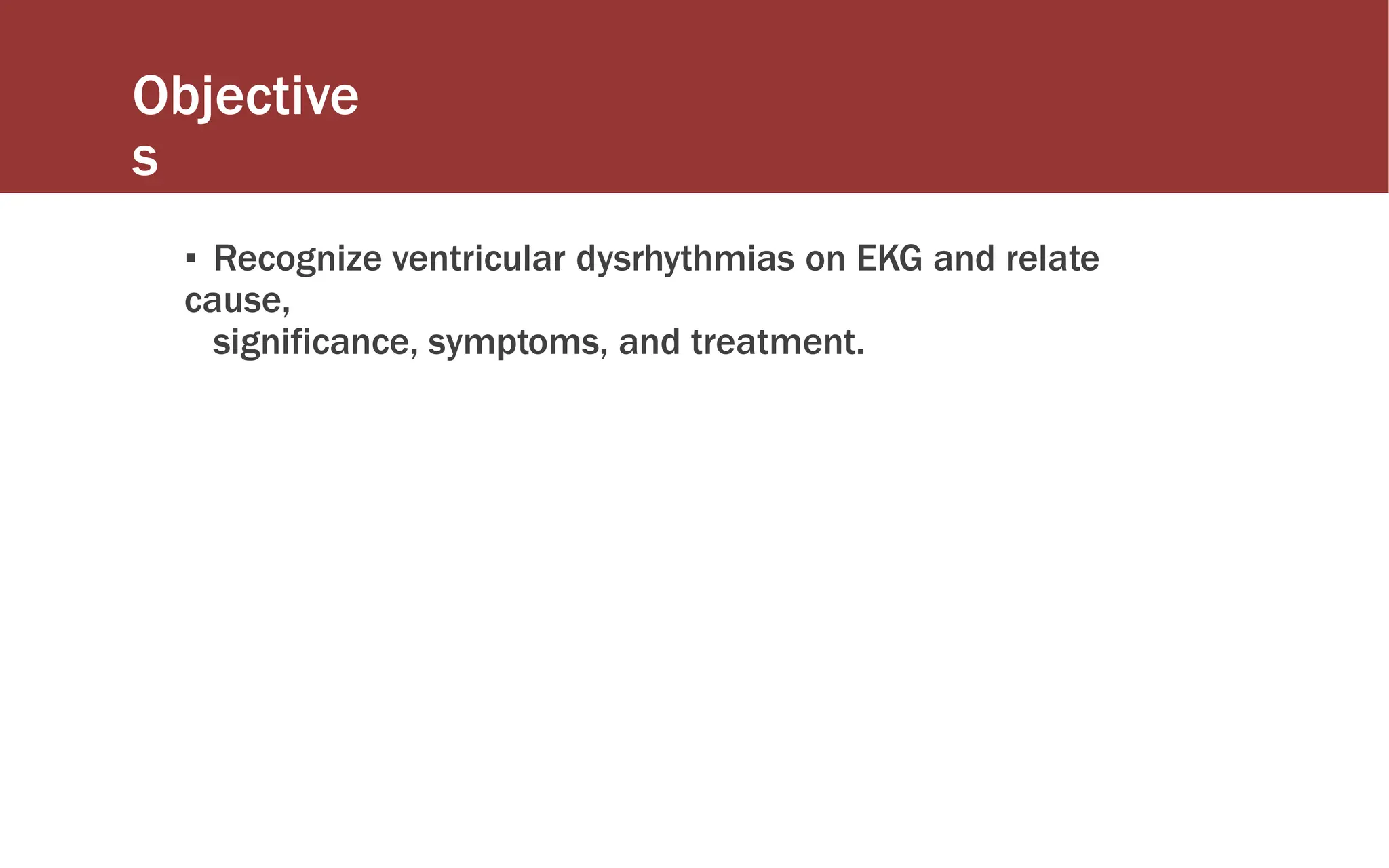 Objective
s
▪ Recognize ventricular dysrhythmias on EKG and relate
cause,
significance, symptoms, and treatment.
 