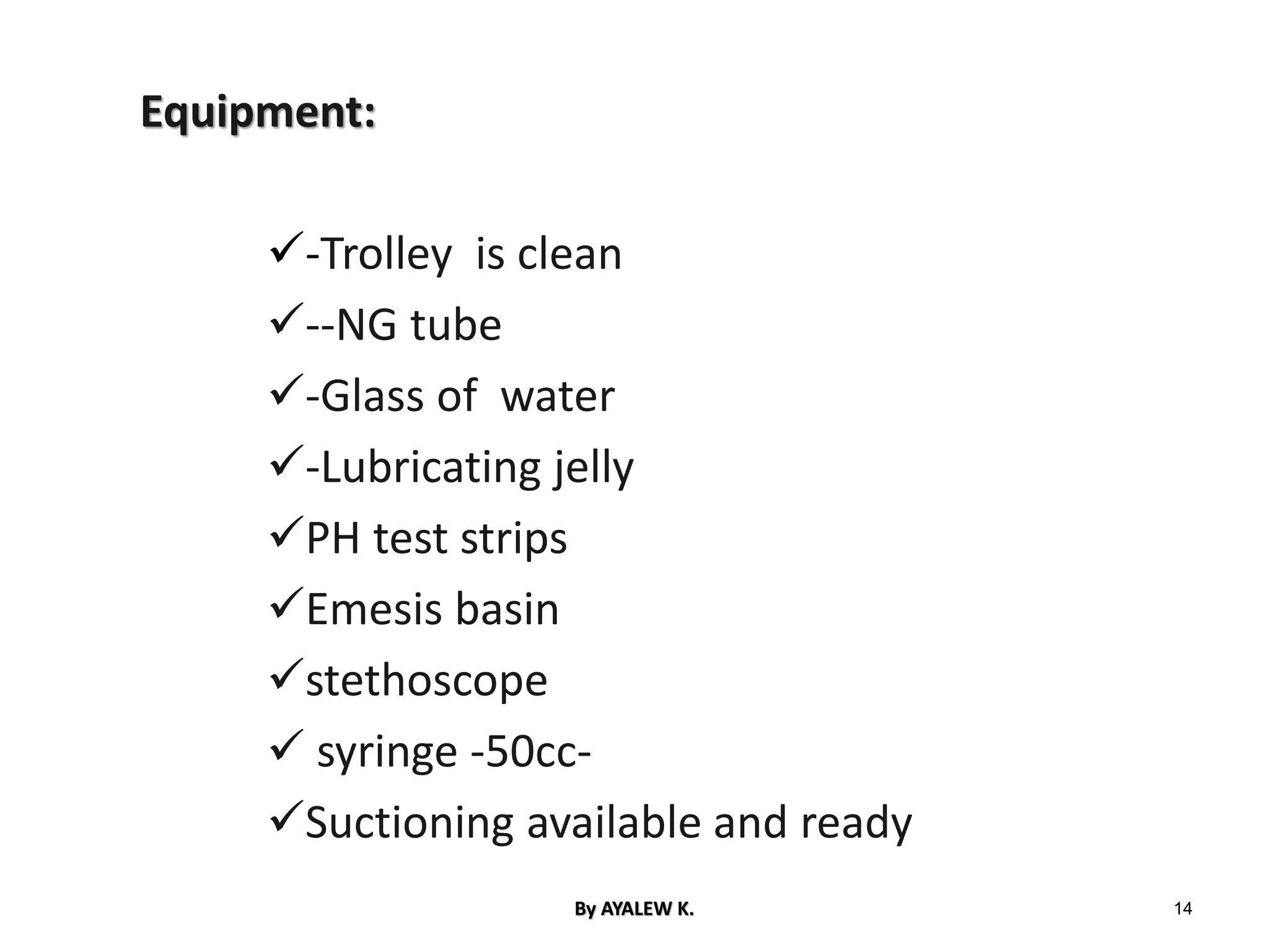 Equipment:
✓-Trolley is clean
✓--NG tube
✓-Glass of water
✓-Lubricating jelly
✓PH test strips
✓Emesis basin
✓stethoscope
✓ syringe -50cc-
✓Suctioning available and ready
14
By AYALEW K.
 