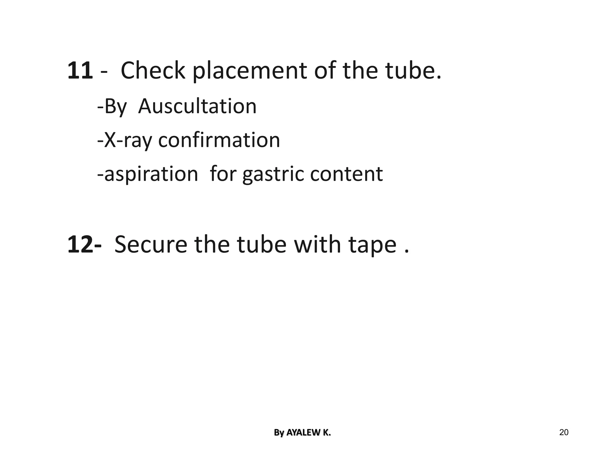 11 - Check placement of the tube.
-By Auscultation
-X-ray confirmation
-aspiration for gastric content
12- Secure the tube with tape .
20
By AYALEW K.
 