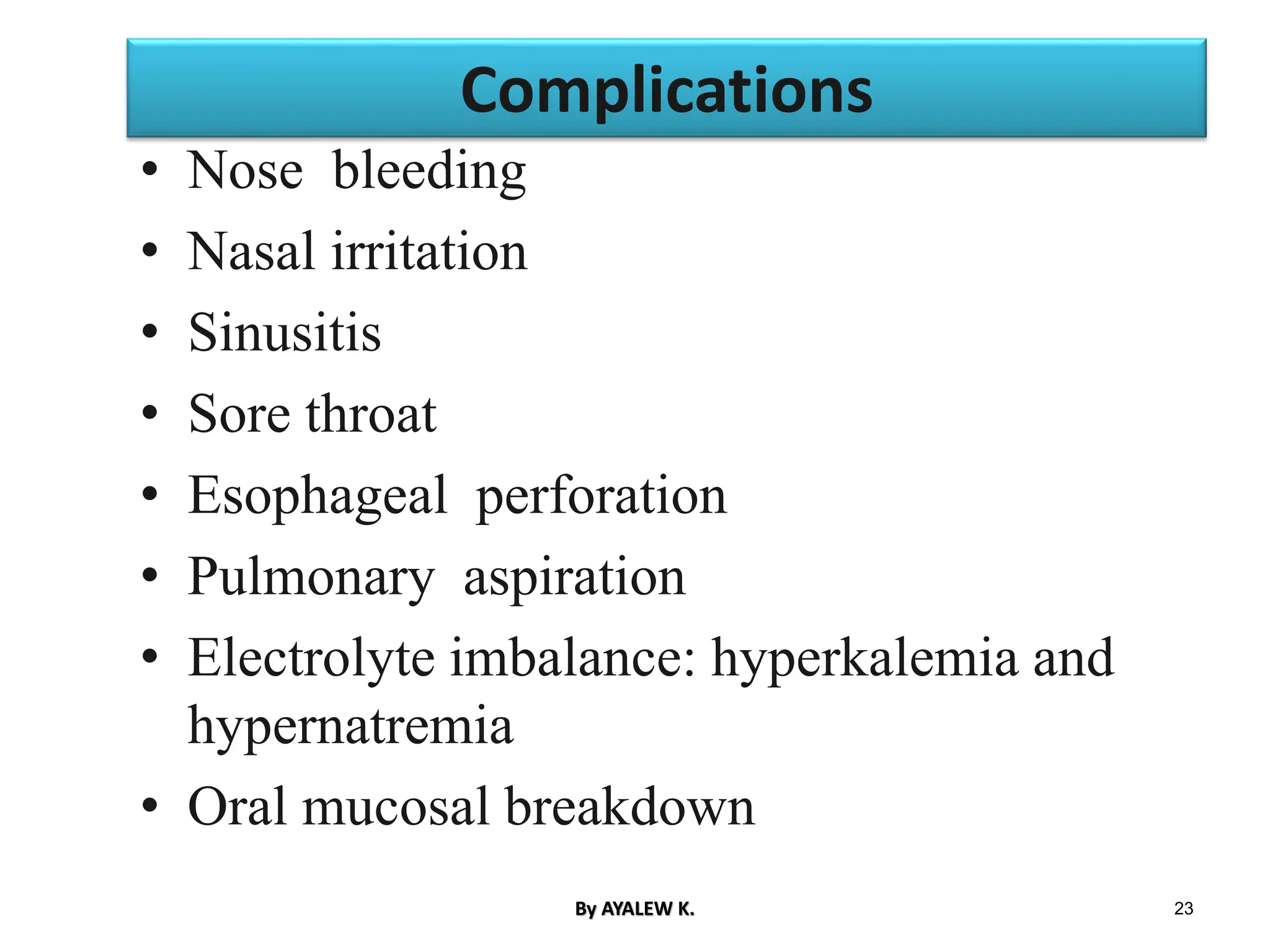 Complications
• Nose bleeding
• Nasal irritation
• Sinusitis
• Sore throat
• Esophageal perforation
• Pulmonary aspiration
• Electrolyte imbalance: hyperkalemia and
hypernatremia
• Oral mucosal breakdown
23
By AYALEW K.
 