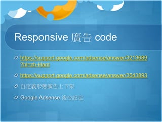 Responsive 廣告 code
https://support.google.com/adsense/answer/3213689
?hl=zh-Hant
https://support.google.com/adsense/answer/3543893
自定義形態廣告上下架
Google Adsense 後台設定
 