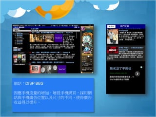 網站：DISP BBS
因應手機流量的增加，增設手機網頁，採用網
站與手機廣告位置以及尺寸的不同，使得廣告
收益得以提升。
 