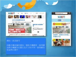 網站：放泥就可
因應手機流量的增加，增設手機網頁，採用網
站與手機廣告位置以及尺寸的不同，使得廣告
收益得以提升。
 