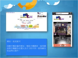 網站：放泥就可
因應手機流量的增加，增設手機網頁，採用網
站與手機廣告位置以及尺寸的不同，使得廣告
收益得以提升。
 