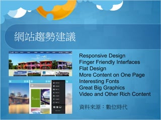 網站趨勢建議
Responsive Design
Finger Friendly Interfaces
Flat Design
More Content on One Page
Interesting Fonts
Great Big Graphics
Video and Other Rich Content
資料來源：數位時代
 