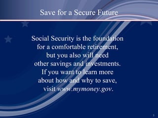 Social Security is the foundation  for a comfortable retirement,  but you also will need  other savings and investments.  If you want to learn more  about how and why to save,  visit  www.mymoney.gov . Save for a Secure Future 
