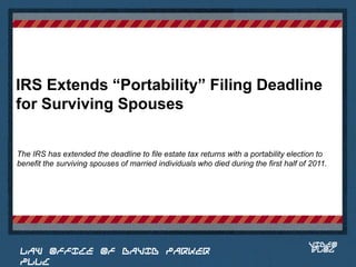 IRS Extends “Portability” Filing Deadline
for Surviving Spouses

The IRS has extended the deadline to file estate tax returns with a portability election to
benefit the surviving spouses of married individuals who died during the first half of 2011.


                                                                                Place logo
                                                                               or logotype
                                                                                  here,
                                                                                otherwise
                                                                               delete this.




                                                                                      VIDEO
 LAW OFFICE OF DAVID PARKER                                                           BLOG
 PLLC
 
