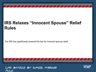 IRS Relaxes “Innocent Spouse” Relief
Rules

The IRS has significantly lowered the bar for innocent spouse relief.



                                                                         Place logo
                                                                        or logotype
                                                                           here,
                                                                         otherwise
                                                                        delete this.




                                                                            VIDEO
 LAW OFFICE OF DAVID PARKER                                                 BLOG
 PLLC
 