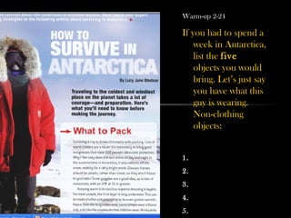 Warm-up 2-24
If you had to spend a
week in Antarctica,
list the five
objects you would
bring. Let’s just say
you have what this
guy is wearing.
Non-clothing
objects:
1.
2.
3.
4.
5.
 