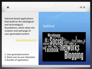 Defined
Internet-based applications
that build on the ideological
and technological
foundations, which allow the
creation and exchange of
user-generated content.
www.wikipedia.com
1. User generated content
2. Direct user-to-user interaction
3. Bundles of applications
 