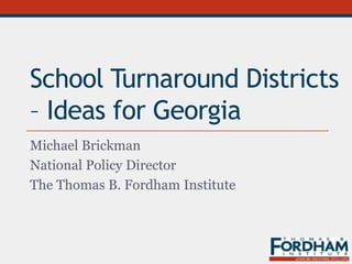 School Turnaround Districts
– Ideas for Georgia
Michael Brickman
National Policy Director
The Thomas B. Fordham Institute
 