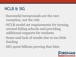 NCLB & SIG
• Successful turnarounds are the rare
exception, not the rule
• NCLB model set requirements for turning
around failing schools and providing
additional supports for students
• Some said lack of results due to too little
funding
• SIG spent billions proving that false
 
