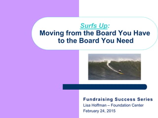 Fundraising Success Series
Lisa Hoffman – Foundation Center
February 24, 2015
Surfs Up:
Moving from the Board You Have
to the Board You Need
 