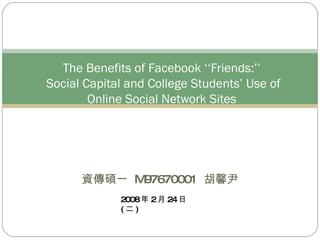 資傳碩一  M97670001  胡馨尹 The Benefits of Facebook ‘‘Friends:’’  Social Capital and College Students’ Use of Online Social Network Sites 2008 年 2 月 24 日 ( 二 ) 