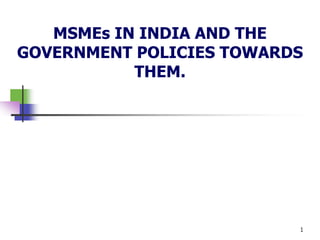 MSMEs IN INDIA AND THE
GOVERNMENT POLICIES TOWARDS
THEM.
1
 